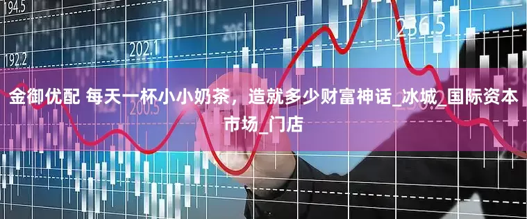 金御优配 每天一杯小小奶茶，造就多少财富神话_冰城_国际资本市场_门店