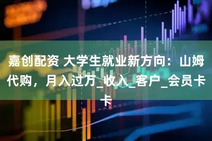 嘉创配资 大学生就业新方向：山姆代购，月入过万_收入_客户_会员卡
