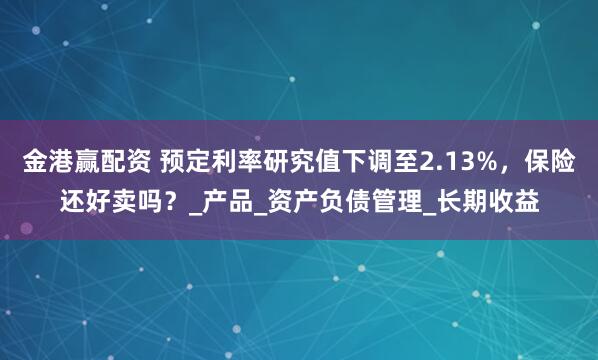 金港赢配资 预定利率研究值下调至2.13%，保险还好卖吗？_产品_资产负债管理_长期收益