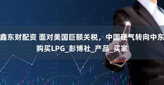 鑫东财配资 面对美国巨额关税，中国硬气转向中东购买LPG_彭博社_产品_买家