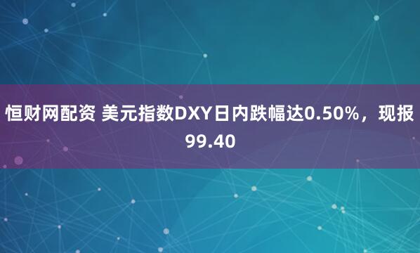 恒财网配资 美元指数DXY日内跌幅达0.50%，现报99.40