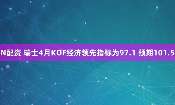 N配资 瑞士4月KOF经济领先指标为97.1 预期101.5