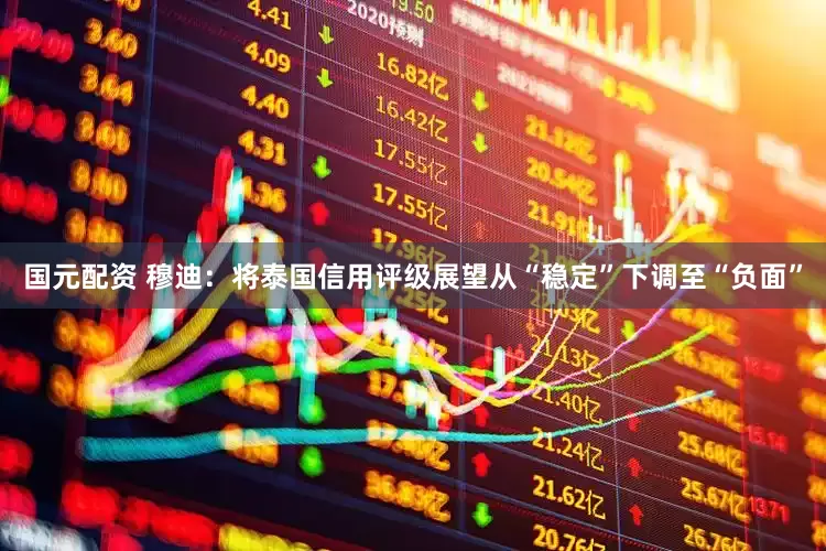 国元配资 穆迪：将泰国信用评级展望从“稳定”下调至“负面”