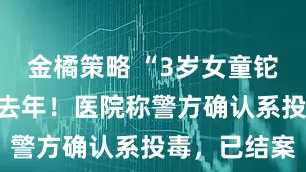 金橘策略 “3岁女童铊中毒”事发去年！医院称警方确认系投毒，已结案