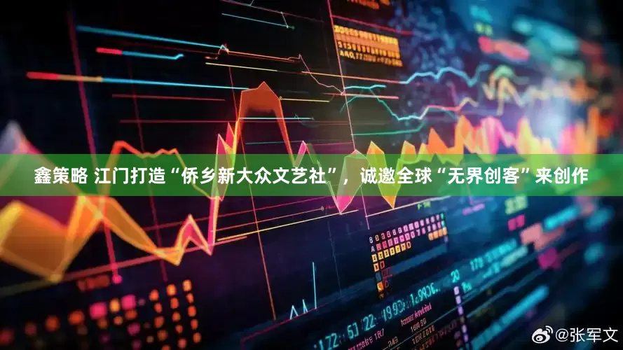鑫策略 江门打造“侨乡新大众文艺社”，诚邀全球“无界创客”来创作