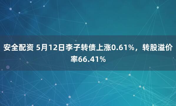 安全配资 5月12日李子转债上涨0.61%，转股溢价率66.41%
