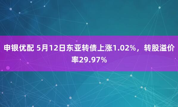 申银优配 5月12日东亚转债上涨1.02%，转股溢价率29.97%