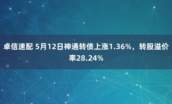 卓信速配 5月12日神通转债上涨1.36%，转股溢价率28.24%