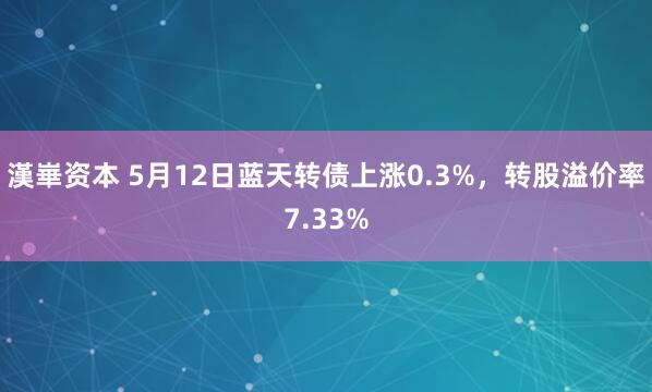 漢崋资本 5月12日蓝天转债上涨0.3%，转股溢价率7.33%