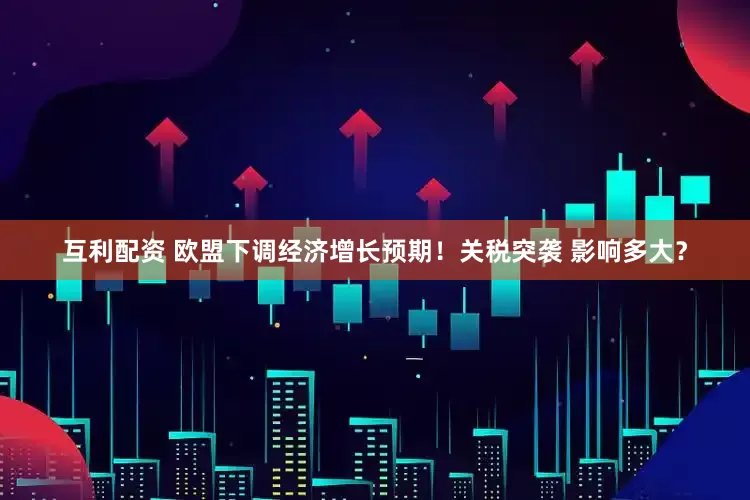 互利配资 欧盟下调经济增长预期！关税突袭 影响多大？
