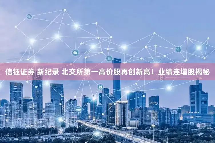 信钰证券 新纪录 北交所第一高价股再创新高！业绩连增股揭秘