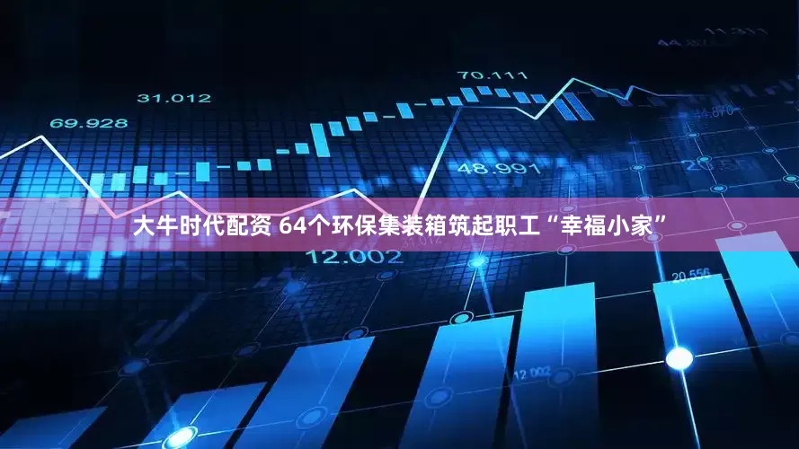 大牛时代配资 64个环保集装箱筑起职工“幸福小家”
