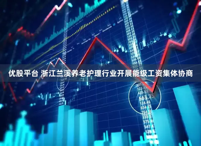 优股平台 浙江兰溪养老护理行业开展能级工资集体协商