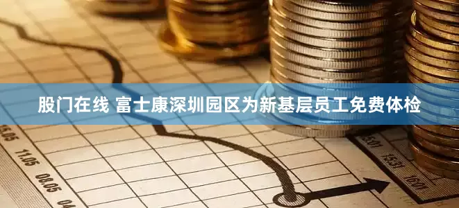 股门在线 富士康深圳园区为新基层员工免费体检