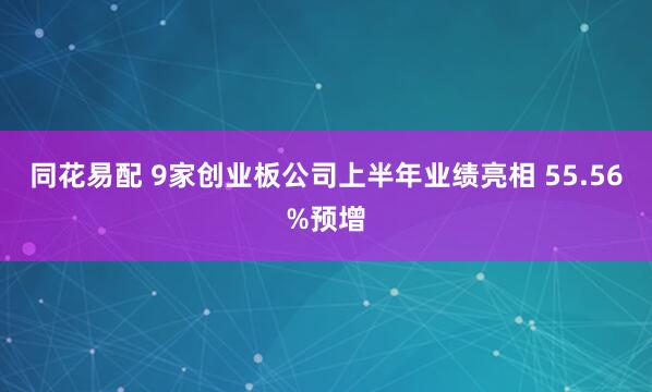 同花易配 9家创业板公司上半年业绩亮相 55.56%预增