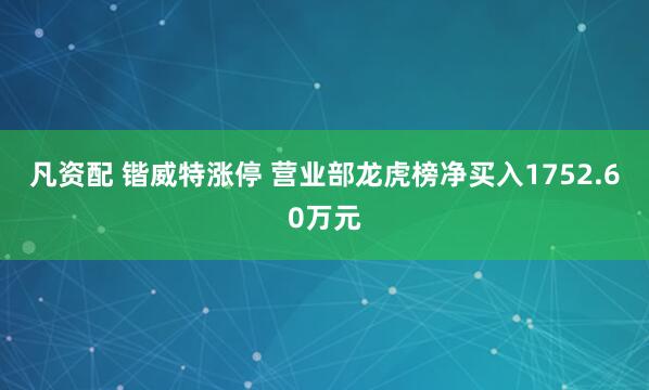 凡资配 锴威特涨停 营业部龙虎榜净买入1752.60万元