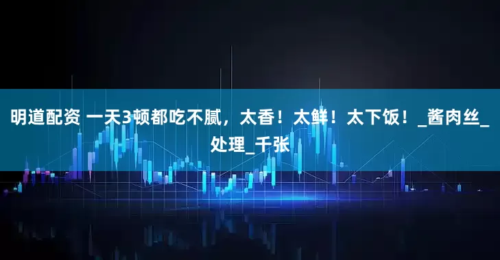 明道配资 一天3顿都吃不腻，太香！太鲜！太下饭！_酱肉丝_处理_千张