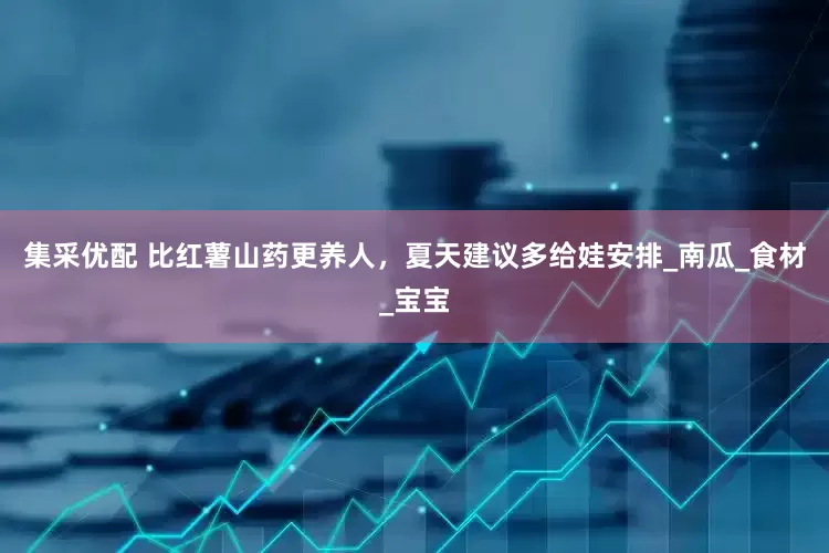 集采优配 比红薯山药更养人，夏天建议多给娃安排_南瓜_食材_宝宝
