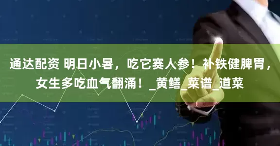 通达配资 明日小暑，吃它赛人参！补铁健脾胃，女生多吃血气翻涌！_黄鳝_菜谱_道菜