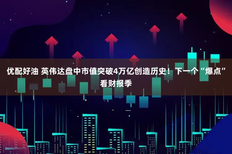优配好油 英伟达盘中市值突破4万亿创造历史！下一个“爆点”看财报季