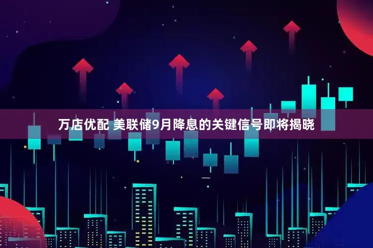 万店优配 美联储9月降息的关键信号即将揭晓