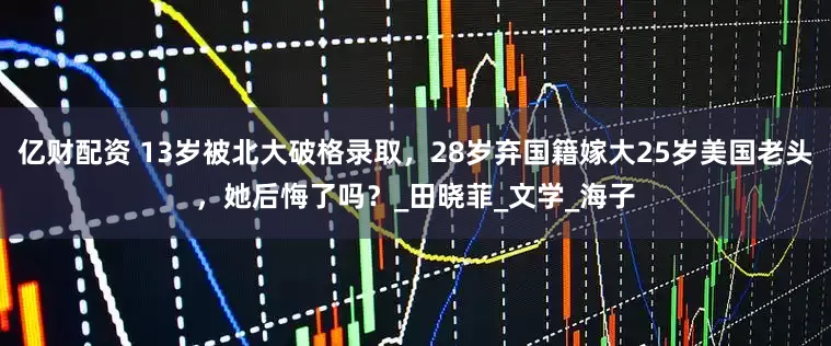 亿财配资 13岁被北大破格录取，28岁弃国籍嫁大25岁美国老头，她后悔了吗？_田晓菲_文学_海子