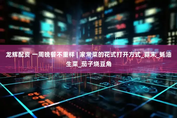 龙辉配资 一周晚餐不重样 | 家常菜的花式打开方式_蒜末_蚝油生菜_茄子烧豆角
