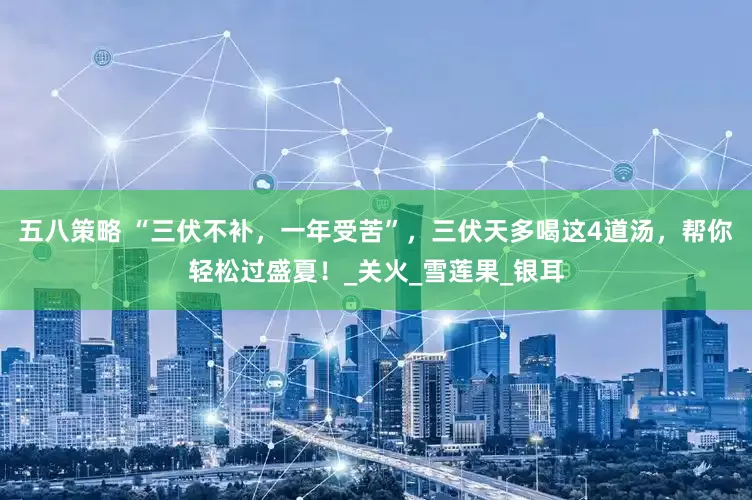 五八策略 “三伏不补，一年受苦”，三伏天多喝这4道汤，帮你轻松过盛夏！_关火_雪莲果_银耳