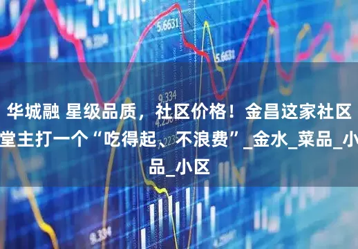 华城融 星级品质，社区价格！金昌这家社区食堂主打一个“吃得起、不浪费”_金水_菜品_小区