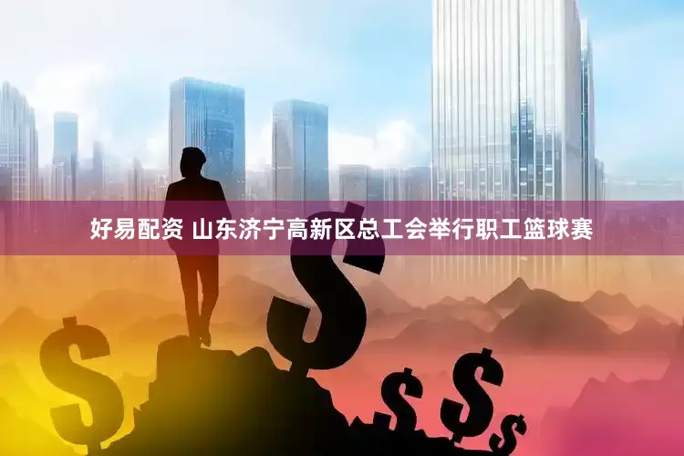 好易配资 山东济宁高新区总工会举行职工篮球赛