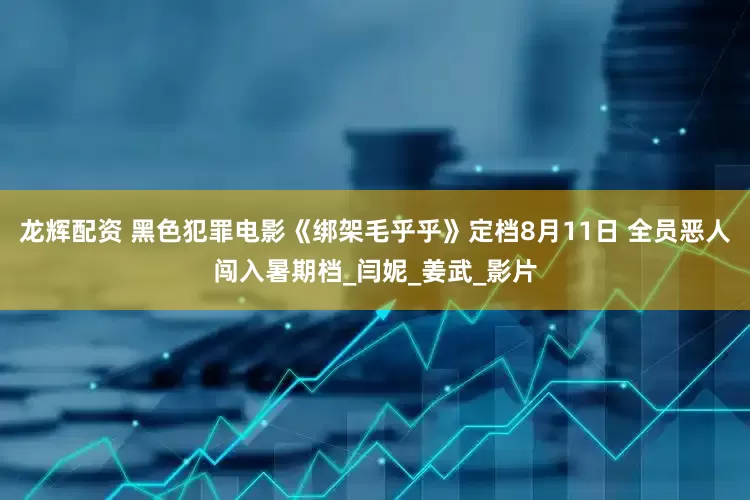 龙辉配资 黑色犯罪电影《绑架毛乎乎》定档8月11日 全员恶人闯入暑期档_闫妮_姜武_影片