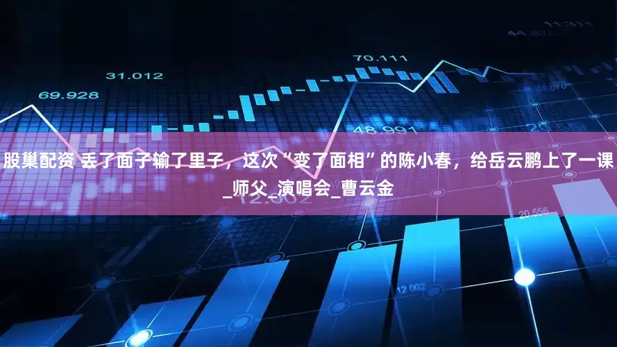 股巢配资 丢了面子输了里子，这次“变了面相”的陈小春，给岳云鹏上了一课_师父_演唱会_曹云金