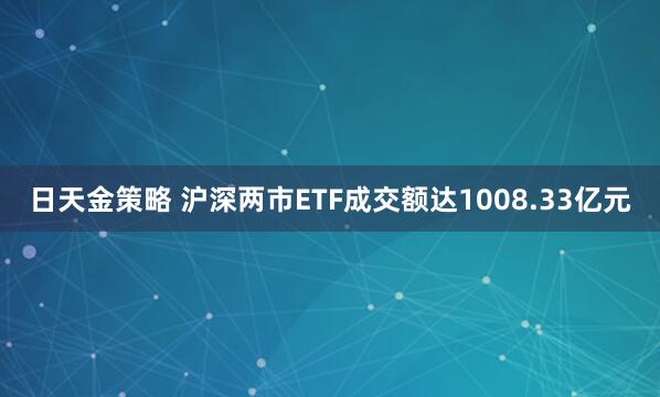 日天金策略 沪深两市ETF成交额达1008.33亿元