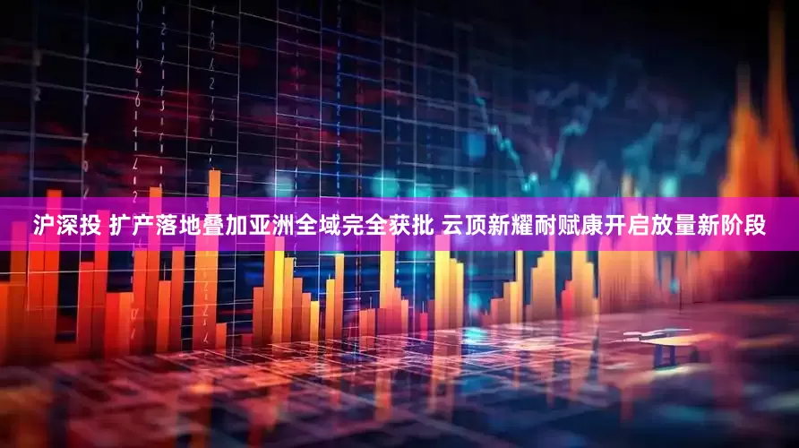 沪深投 扩产落地叠加亚洲全域完全获批 云顶新耀耐赋康开启放量新阶段