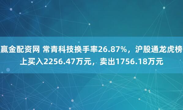 赢金配资网 常青科技换手率26.87%，沪股通龙虎榜上买入2256.47万元，卖出1756.18万元