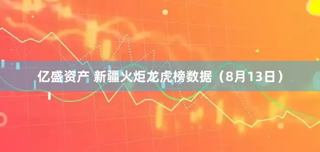 亿盛资产 新疆火炬龙虎榜数据（8月13日）