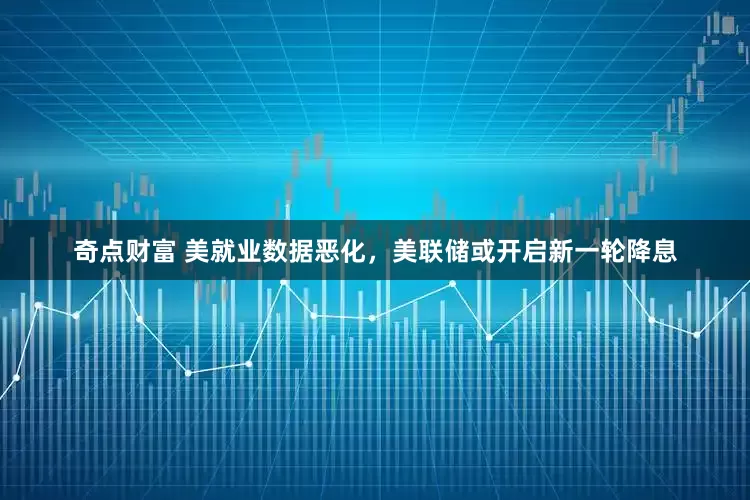 奇点财富 美就业数据恶化，美联储或开启新一轮降息