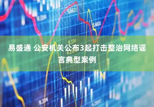 易盛通 公安机关公布3起打击整治网络谣言典型案例