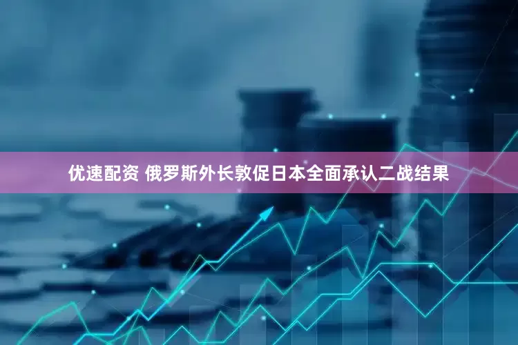 优速配资 俄罗斯外长敦促日本全面承认二战结果