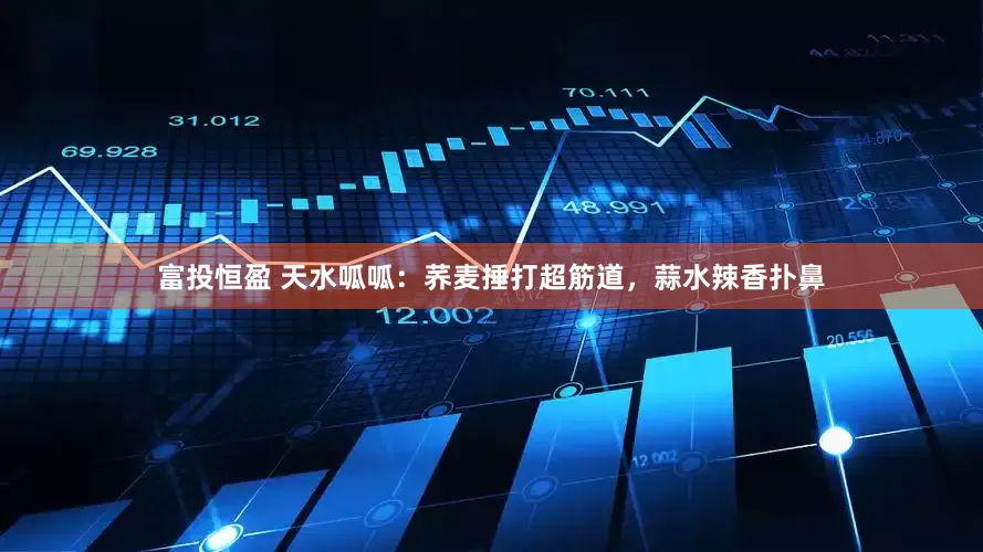 富投恒盈 天水呱呱：荞麦捶打超筋道，蒜水辣香扑鼻