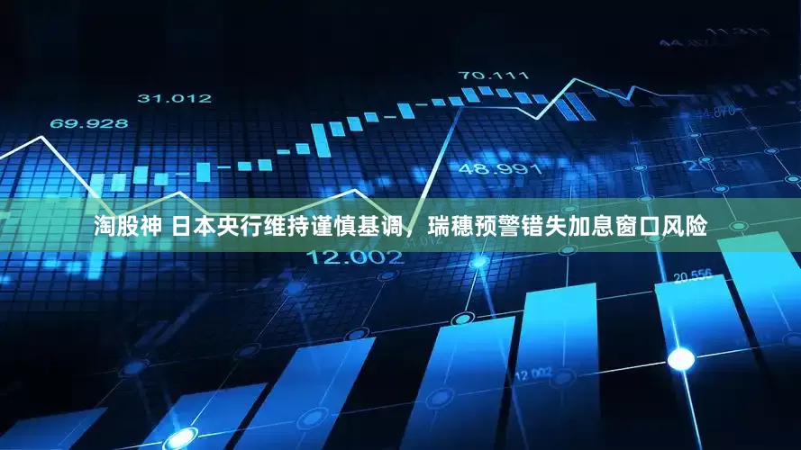 淘股神 日本央行维持谨慎基调，瑞穗预警错失加息窗口风险