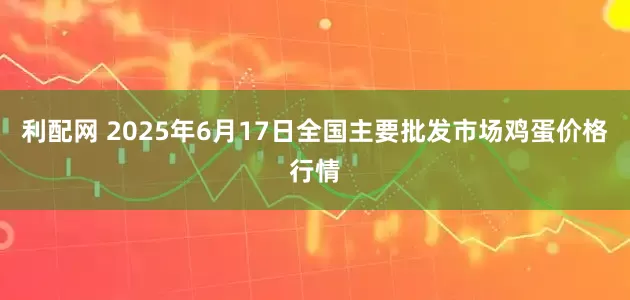 利配网 2025年6月17日全国主要批发市场鸡蛋价格行情