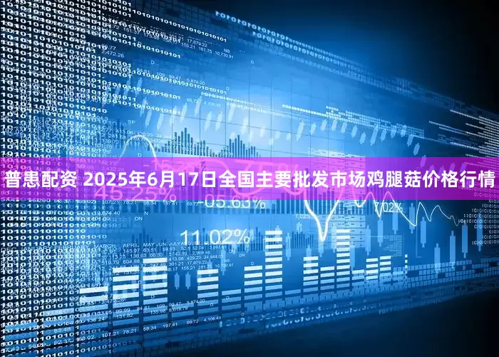 普患配资 2025年6月17日全国主要批发市场鸡腿菇价格行情