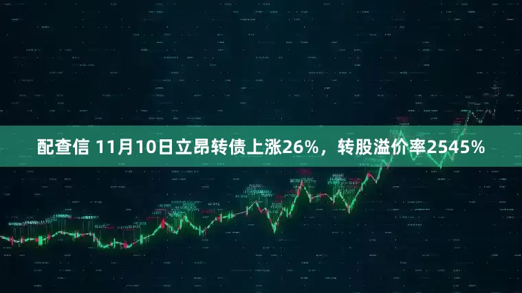 配查信 11月10日立昂转债上涨26%，转股溢价率2545%