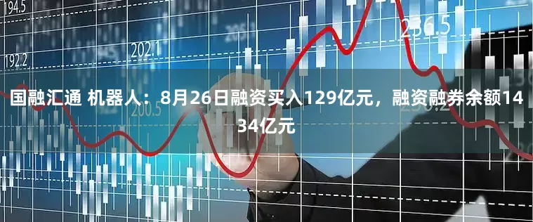 国融汇通 机器人:8月26日融资买入129亿元,融资融券余额1434亿元