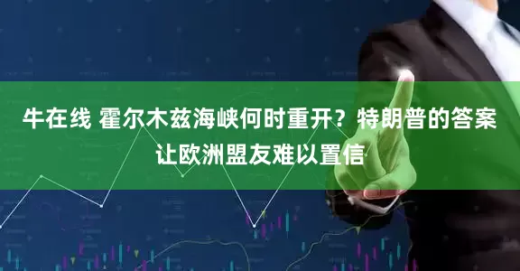 牛在线 霍尔木兹海峡何时重开？特朗普的答案让欧洲盟友难以置信