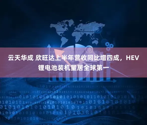 云天华成 欣旺达上半年营收同比增四成，HEV锂电池装机量居全球第一